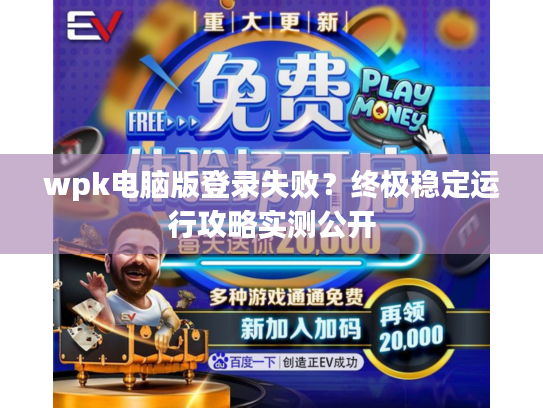 wpk电脑版登录失败？终极稳定运行攻略实测公开