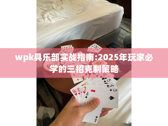 wpk具乐部实战指南:2025年玩家必学的三招克制策略