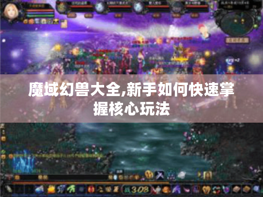 魔域幻兽大全,新手如何快速掌握核心玩法