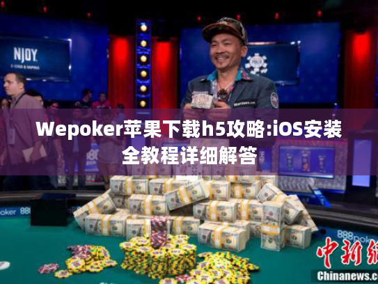 Wepoker苹果下载h5攻略:iOS安装全教程详细解答