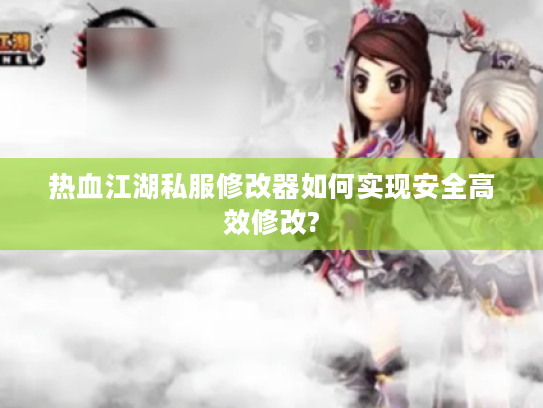 热血江湖私服修改器如何实现安全高效修改?