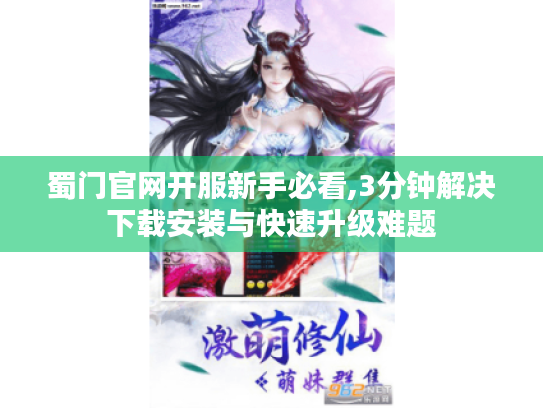 蜀门官网开服新手必看,3分钟解决下载安装与快速升级难题