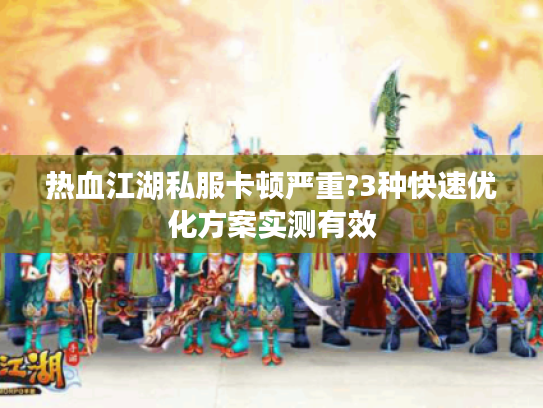 热血江湖私服卡顿严重?3种快速优化方案实测有效