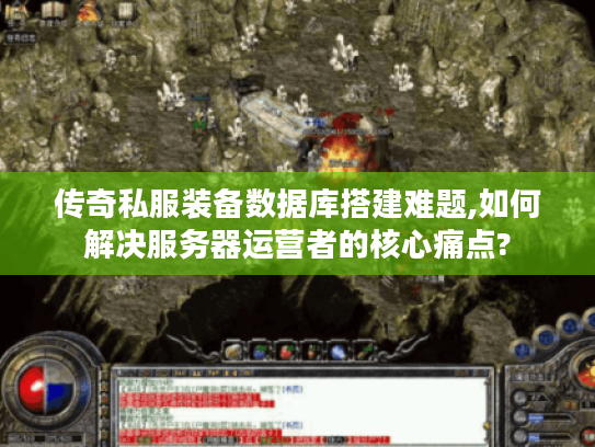 传奇私服装备数据库搭建难题,如何解决服务器运营者的核心痛点?