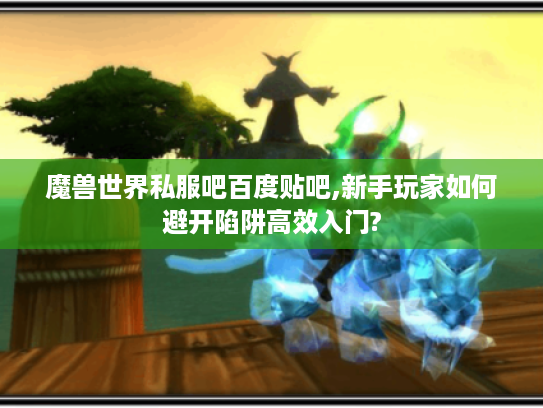 魔兽世界私服吧百度贴吧,新手玩家如何避开陷阱高效入门?