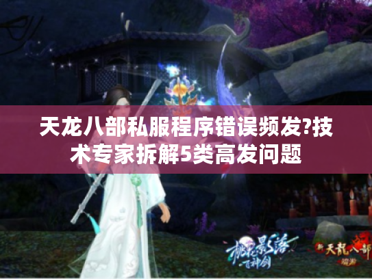 天龙八部私服程序错误频发?技术专家拆解5类高发问题