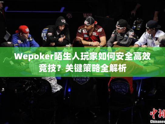 Wepoker陌生人玩家如何安全高效竞技？关键策略全解析