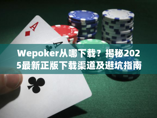 Wepoker从哪下载？揭秘2025最新正版下载渠道及避坑指南