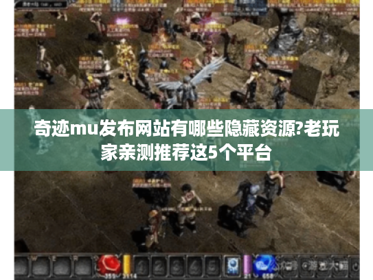 奇迹mu发布网站有哪些隐藏资源?老玩家亲测推荐这5个平台