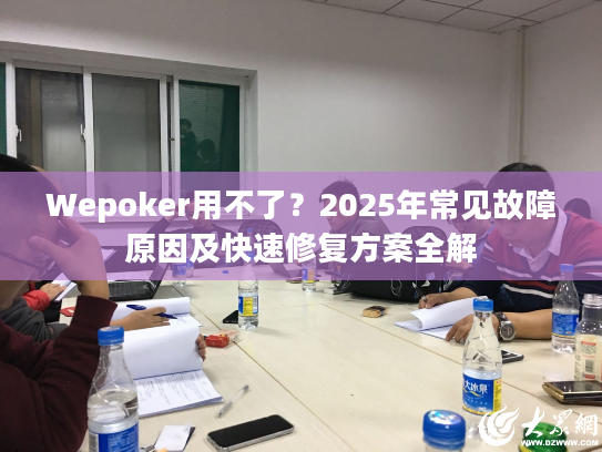 Wepoker用不了？2025年常见故障原因及快速修复方案全解