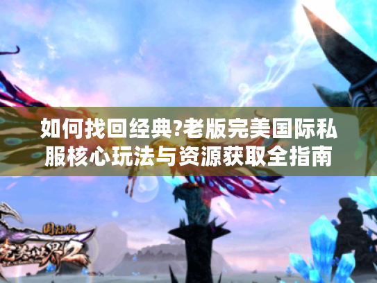 如何找回经典?老版完美国际私服核心玩法与资源获取全指南