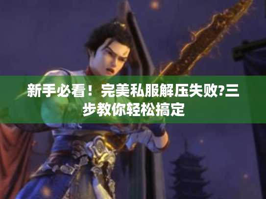 新手必看！完美私服解压失败?三步教你轻松搞定