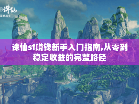 诛仙sf赚钱新手入门指南,从零到稳定收益的完整路径