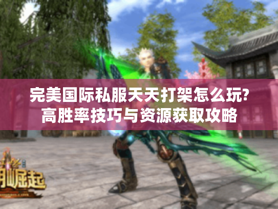 完美国际私服天天打架怎么玩?高胜率技巧与资源获取攻略
