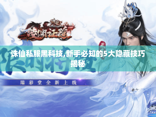 诛仙私服黑科技,新手必知的5大隐藏技巧揭秘
