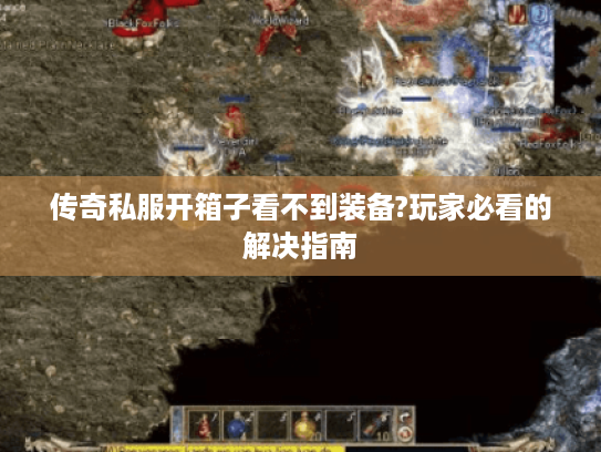 传奇私服开箱子看不到装备?玩家必看的解决指南