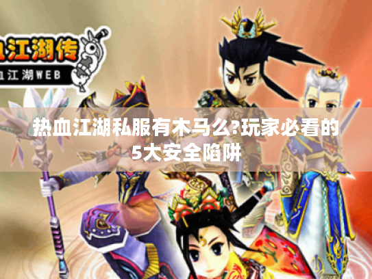 热血江湖私服有木马么?玩家必看的5大安全陷阱