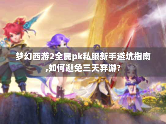 梦幻西游2全民pk私服新手避坑指南,如何避免三天弃游?