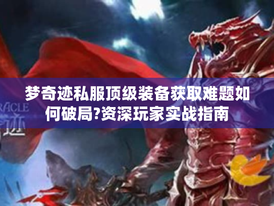 梦奇迹私服顶级装备获取难题如何破局?资深玩家实战指南