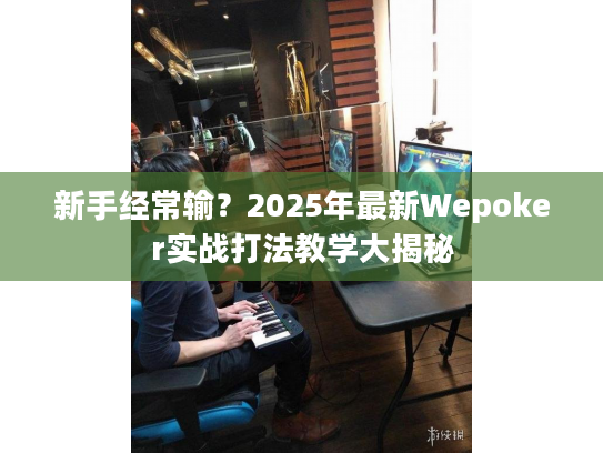 新手经常输？2025年最新Wepoker实战打法教学大揭秘