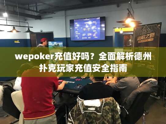 wepoker充值好吗？全面解析德州扑克玩家充值安全指南