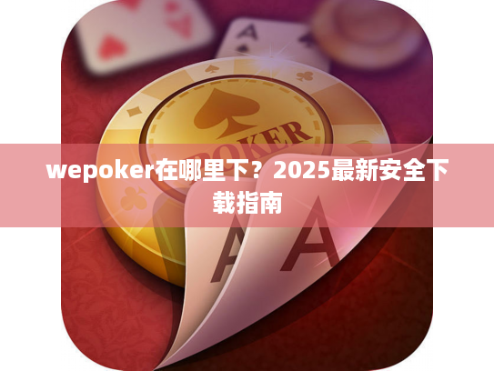 wepoker在哪里下？2025最新安全下载指南
