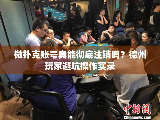 微扑克账号真能彻底注销吗？德州玩家避坑操作实录