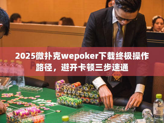 2025微扑克wepoker下载终极操作路径，避开卡顿三步速通