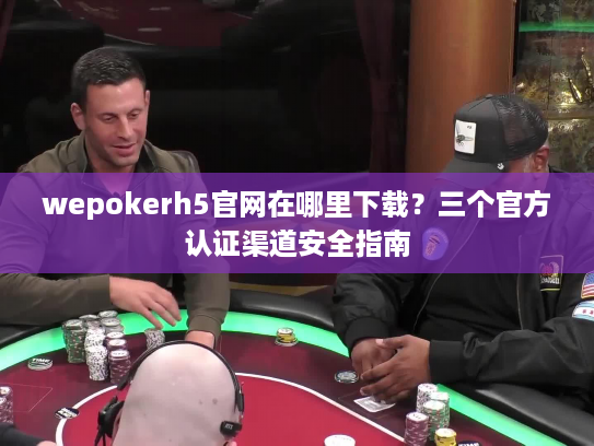wepokerh5官网在哪里下载？三个官方认证渠道安全指南