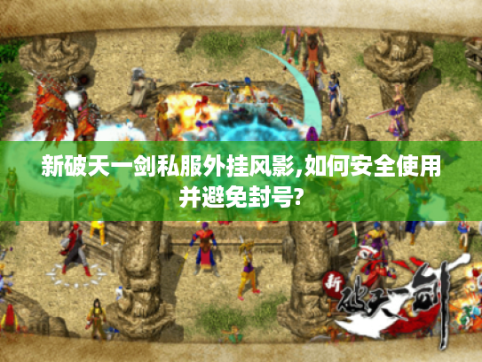 新破天一剑私服外挂风影,如何安全使用并避免封号?