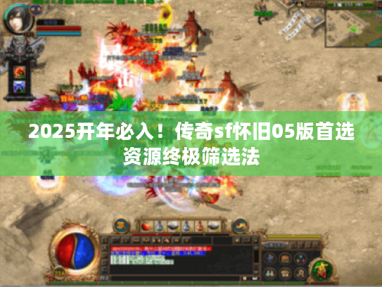 2025开年必入！传奇sf怀旧05版首选资源终极筛选法