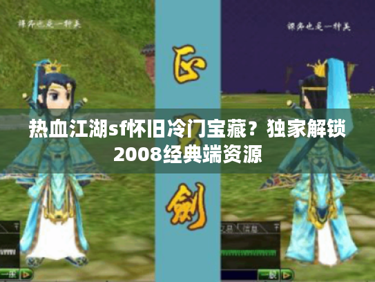 热血江湖sf怀旧冷门宝藏？独家解锁2008经典端资源