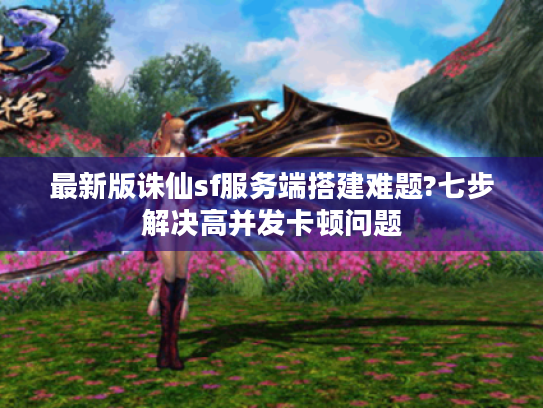 最新版诛仙sf服务端搭建难题?七步解决高并发卡顿问题