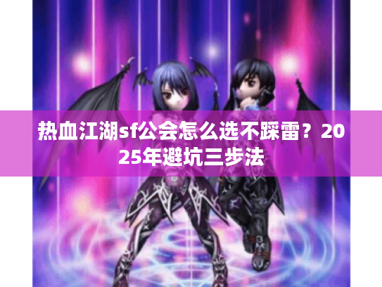 热血江湖sf公会怎么选不踩雷？2025年避坑三步法