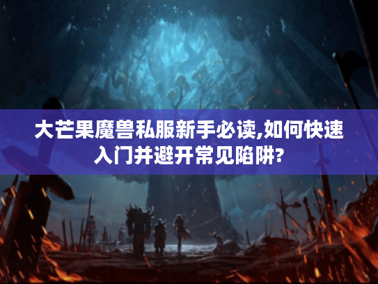 大芒果魔兽私服新手必读,如何快速入门并避开常见陷阱?