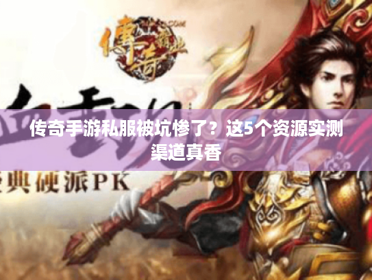 传奇手游私服被坑惨了？这5个资源实测渠道真香