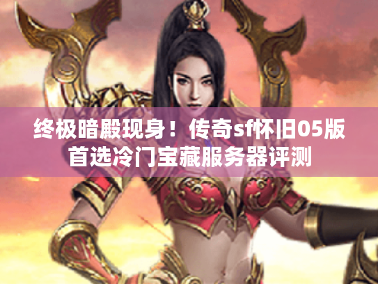 终极暗殿现身！传奇sf怀旧05版首选冷门宝藏服务器评测