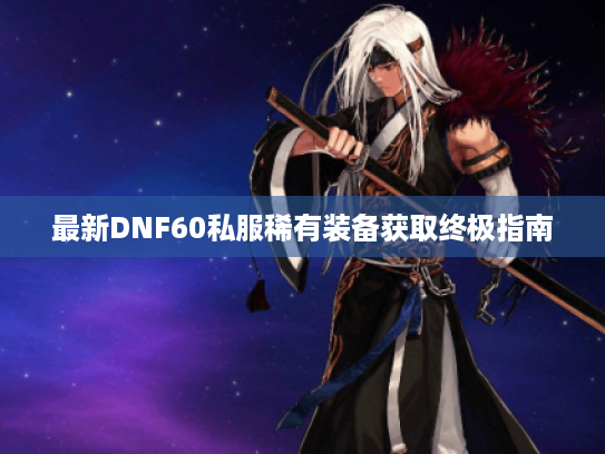 最新DNF60私服稀有装备获取终极指南