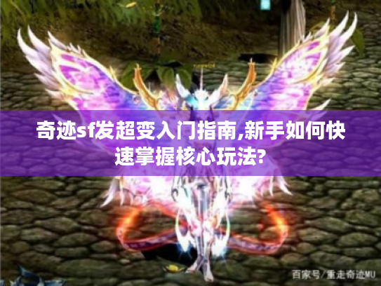奇迹sf发超变入门指南,新手如何快速掌握核心玩法?