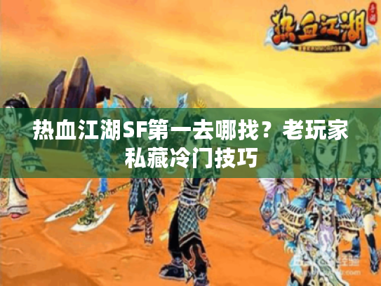 热血江湖SF第一去哪找？老玩家私藏冷门技巧