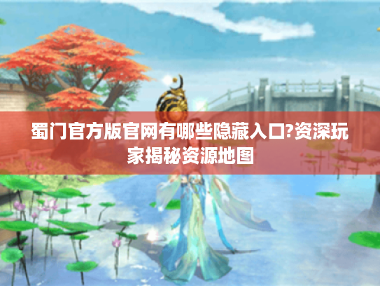 蜀门官方版官网有哪些隐藏入口?资深玩家揭秘资源地图