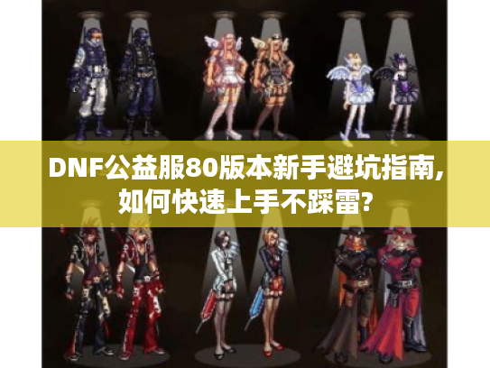 DNF公益服80版本新手避坑指南,如何快速上手不踩雷?