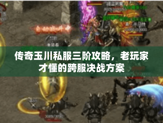 传奇玉川私服三阶攻略，老玩家才懂的跨服决战方案