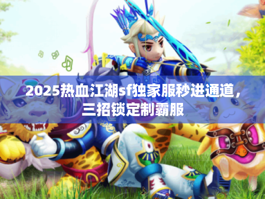 2025热血江湖sf独家服秒进通道，三招锁定制霸服