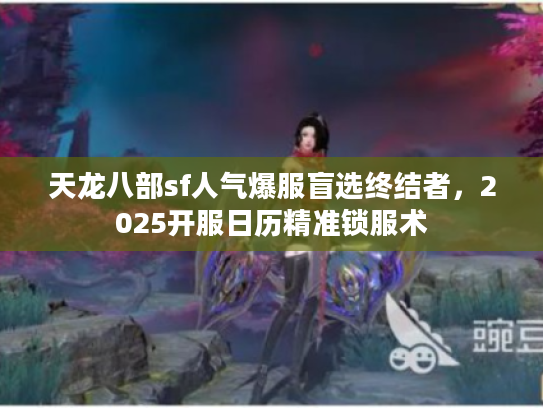 天龙八部sf人气爆服盲选终结者，2025开服日历精准锁服术