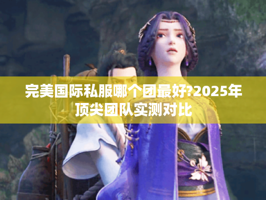 完美国际私服哪个团最好?2025年顶尖团队实测对比