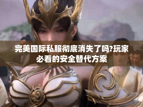 完美国际私服彻底消失了吗?玩家必看的安全替代方案