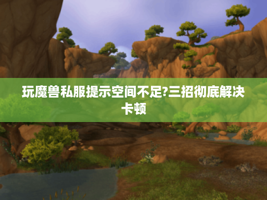 玩魔兽私服提示空间不足?三招彻底解决卡顿