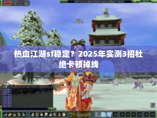 热血江湖sf稳定？2025年实测3招杜绝卡顿掉线