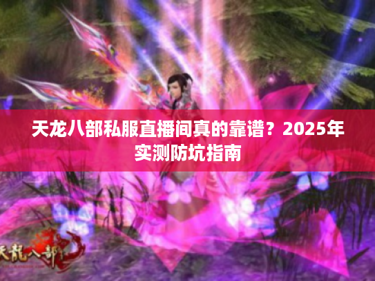 天龙八部私服直播间真的靠谱？2025年实测防坑指南